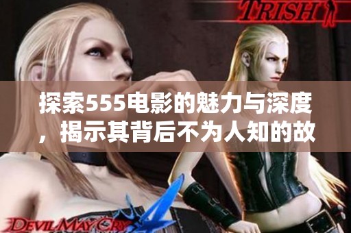 探索555电影的魅力与深度，揭示其背后不为人知的故事