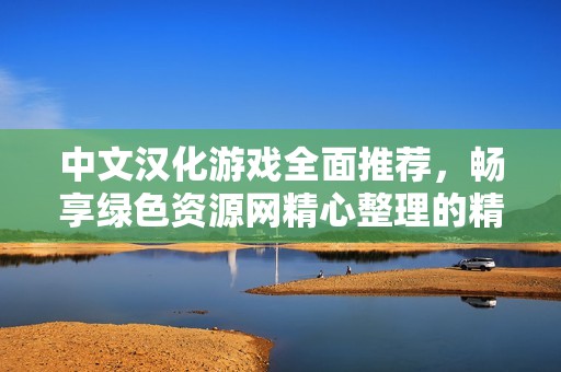 中文汉化游戏全面推荐，畅享绿色资源网精心整理的精选佳作