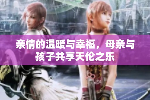 亲情的温暖与幸福，母亲与孩子共享天伦之乐