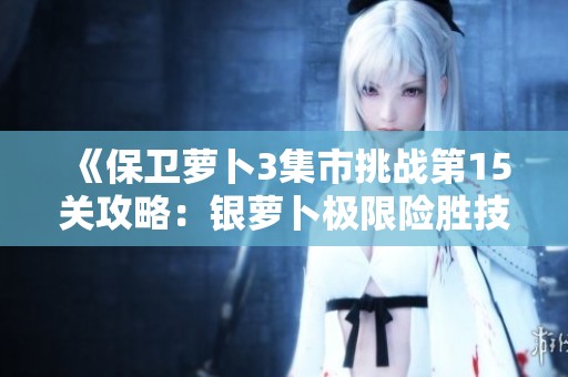 《保卫萝卜3集市挑战第15关攻略：银萝卜极限险胜技巧分享》