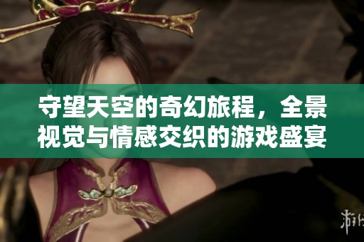 守望天空的奇幻旅程，全景视觉与情感交织的游戏盛宴