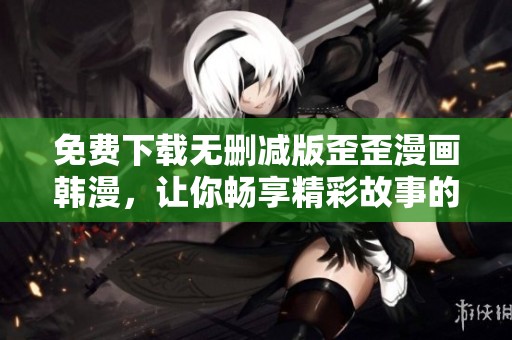 免费下载无删减版歪歪漫画韩漫，让你畅享精彩故事的乐趣