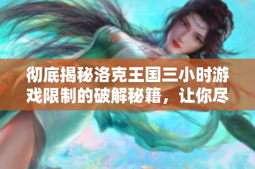 彻底揭秘洛克王国三小时游戏限制的破解秘籍，让你尽情畅玩无阻！