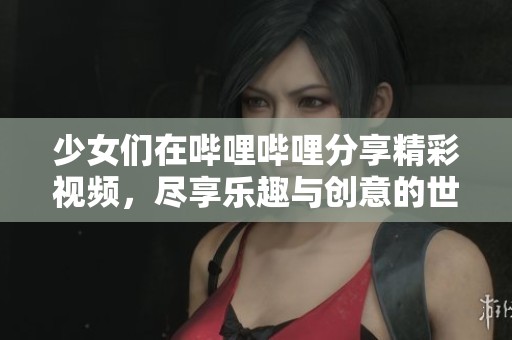 少女们在哔哩哔哩分享精彩视频，尽享乐趣与创意的世界