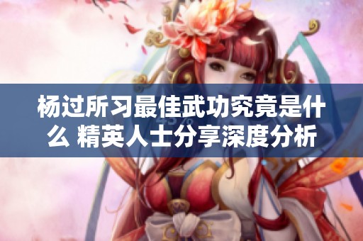 杨过所习最佳武功究竟是什么 精英人士分享深度分析