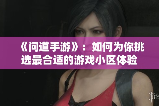 《问道手游》：如何为你挑选最合适的游戏小区体验