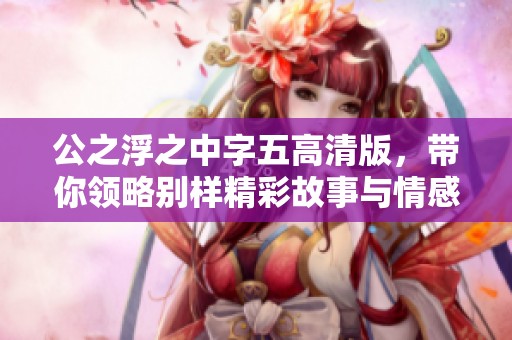 公之浮之中字五高清版，带你领略别样精彩故事与情感碰撞