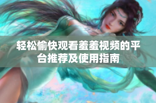 轻松愉快观看羞羞视频的平台推荐及使用指南