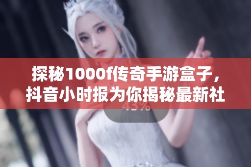 探秘1000f传奇手游盒子，抖音小时报为你揭秘最新社会动态