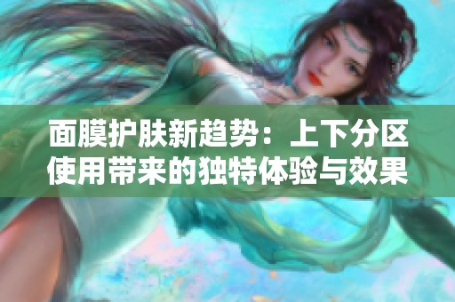 面膜护肤新趋势：上下分区使用带来的独特体验与效果
