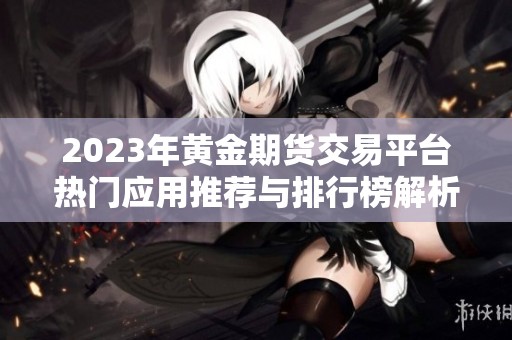 2023年黄金期货交易平台热门应用推荐与排行榜解析
