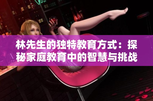 林先生的独特教育方式：探秘家庭教育中的智慧与挑战