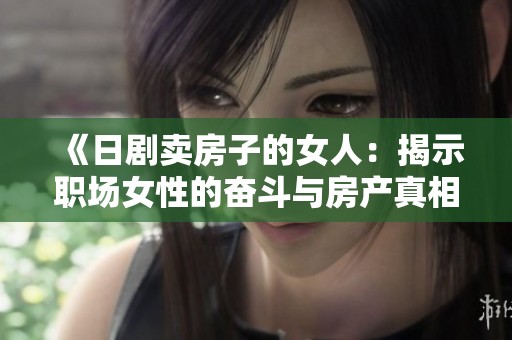 《日剧卖房子的女人：揭示职场女性的奋斗与房产真相》