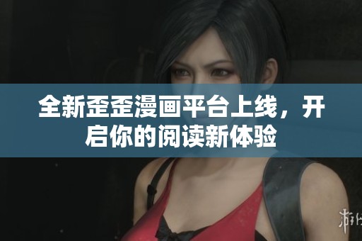 全新歪歪漫画平台上线，开启你的阅读新体验