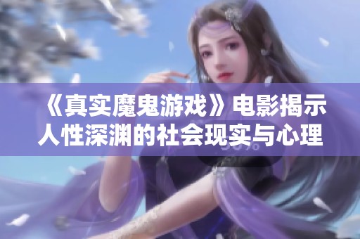 《真实魔鬼游戏》电影揭示人性深渊的社会现实与心理挑战