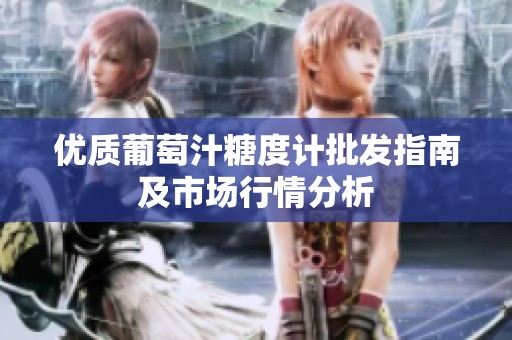 优质葡萄汁糖度计批发指南及市场行情分析
