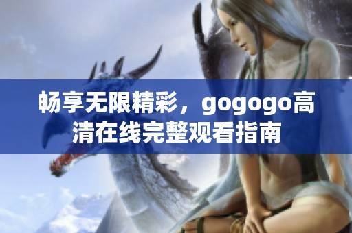 畅享无限精彩，gogogo高清在线完整观看指南
