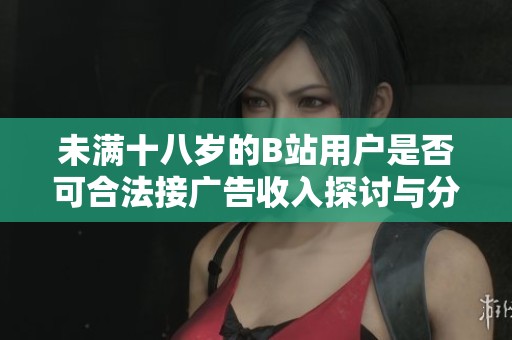 未满十八岁的B站用户是否可合法接广告收入探讨与分析