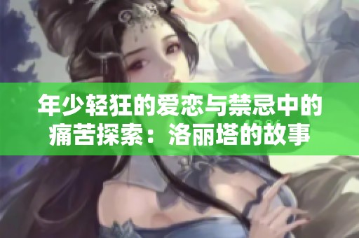 年少轻狂的爱恋与禁忌中的痛苦探索：洛丽塔的故事