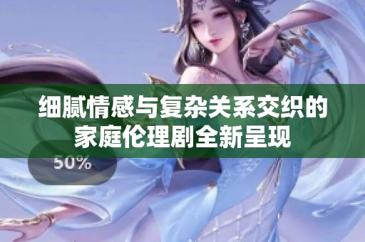 细腻情感与复杂关系交织的家庭伦理剧全新呈现