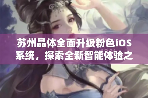 苏州晶体全面升级粉色iOS系统，探索全新智能体验之旅