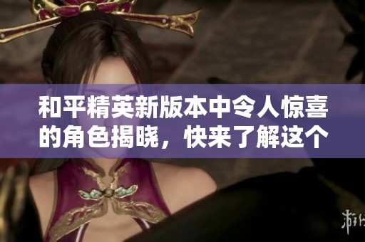 和平精英新版本中令人惊喜的角色揭晓，快来了解这个乖巧的伙伴！