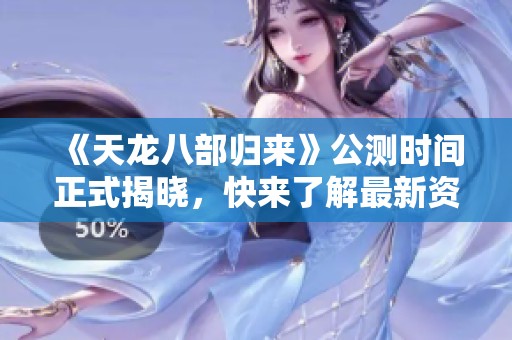 《天龙八部归来》公测时间正式揭晓，快来了解最新资讯！