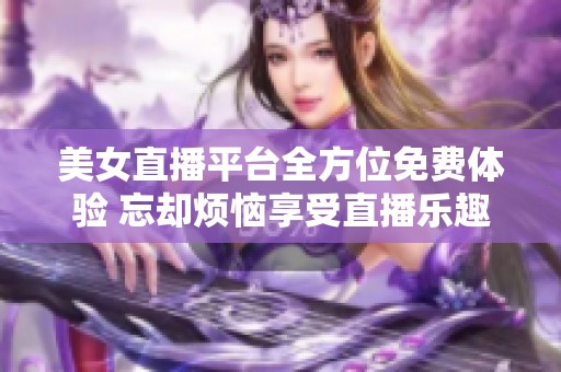 美女直播平台全方位免费体验 忘却烦恼享受直播乐趣