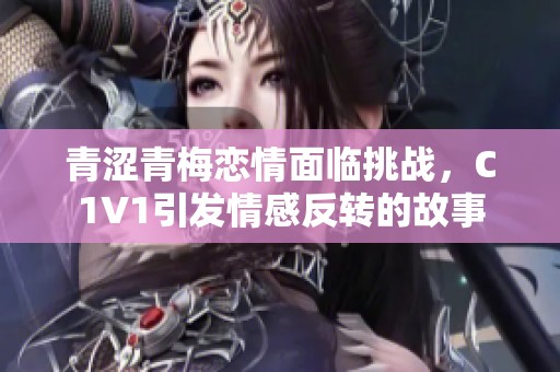 青涩青梅恋情面临挑战，C1V1引发情感反转的故事