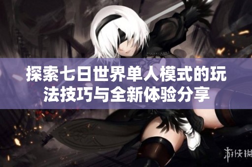 探索七日世界单人模式的玩法技巧与全新体验分享