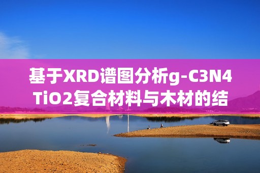 基于XRD谱图分析g-C3N4TiO2复合材料与木材的结构特征