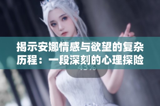 揭示安娜情感与欲望的复杂历程：一段深刻的心理探险之旅