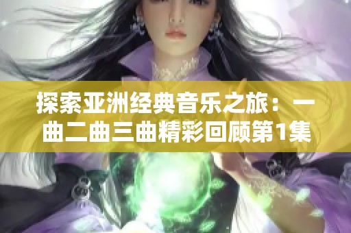 探索亚洲经典音乐之旅：一曲二曲三曲精彩回顾第1集