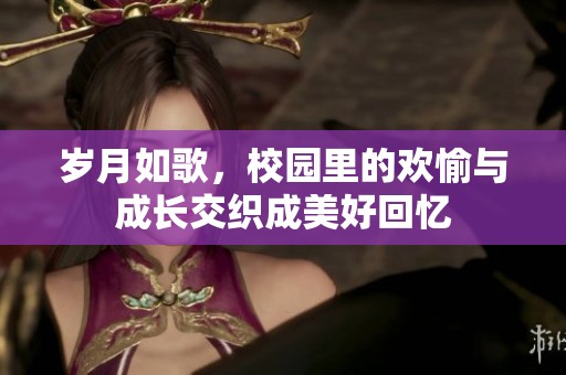 岁月如歌，校园里的欢愉与成长交织成美好回忆