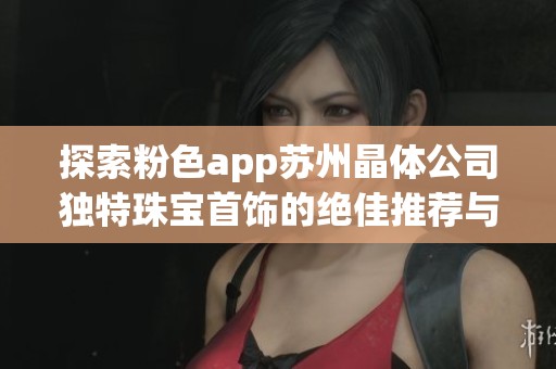 探索粉色app苏州晶体公司独特珠宝首饰的绝佳推荐与购买指南