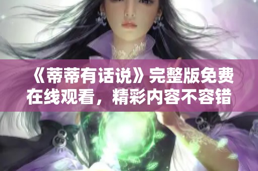 《蒂蒂有话说》完整版免费在线观看，精彩内容不容错过！