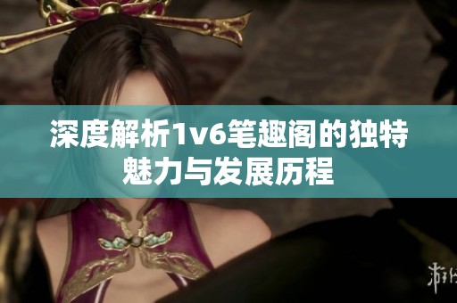 深度解析1v6笔趣阁的独特魅力与发展历程