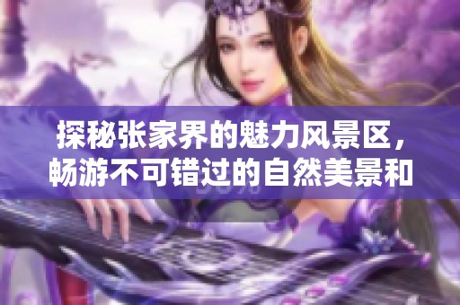 探秘张家界的魅力风景区，畅游不可错过的自然美景和人文胜地