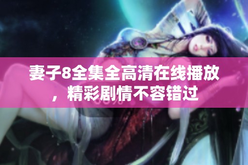 妻子8全集全高清在线播放，精彩剧情不容错过