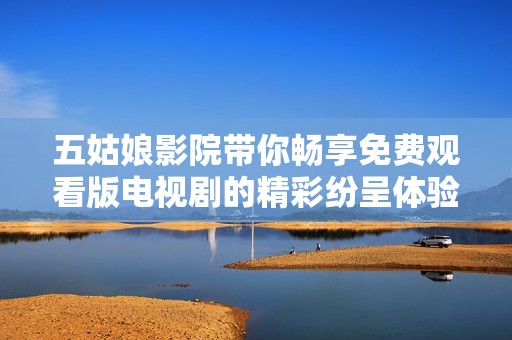五姑娘影院带你畅享免费观看版电视剧的精彩纷呈体验