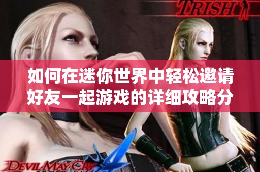 如何在迷你世界中轻松邀请好友一起游戏的详细攻略分享