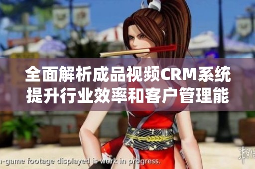 全面解析成品视频CRM系统提升行业效率和客户管理能力