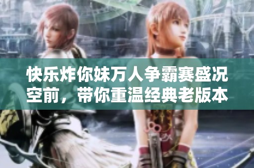快乐炸你妹万人争霸赛盛况空前，带你重温经典老版本游戏魅力