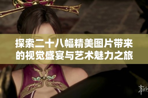 探索二十八幅精美图片带来的视觉盛宴与艺术魅力之旅