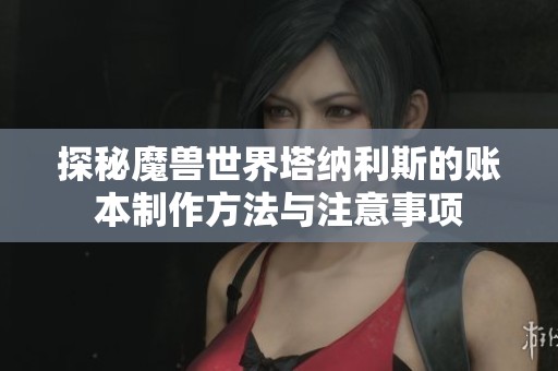 探秘魔兽世界塔纳利斯的账本制作方法与注意事项
