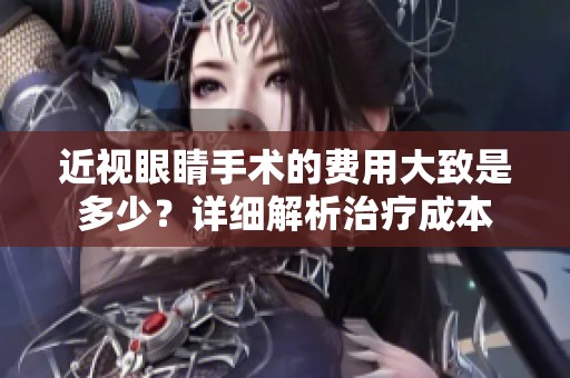 近视眼睛手术的费用大致是多少？详细解析治疗成本