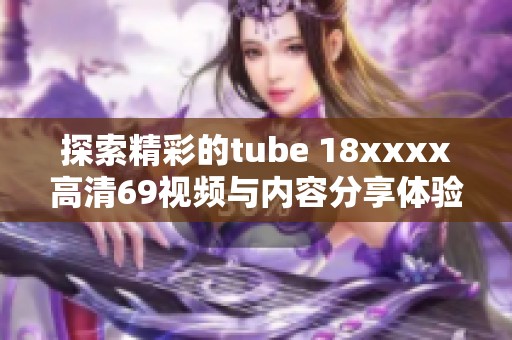 探索精彩的tube 18xxxx高清69视频与内容分享体验