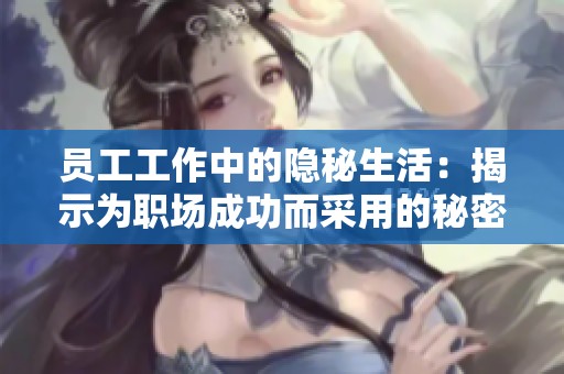 员工工作中的隐秘生活：揭示为职场成功而采用的秘密与策略