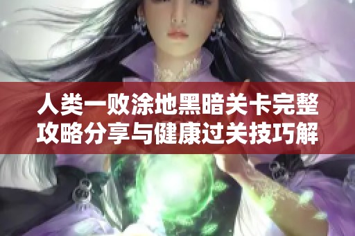 人类一败涂地黑暗关卡完整攻略分享与健康过关技巧解析