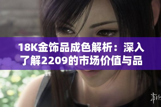 18K金饰品成色解析：深入了解2209的市场价值与品质标准